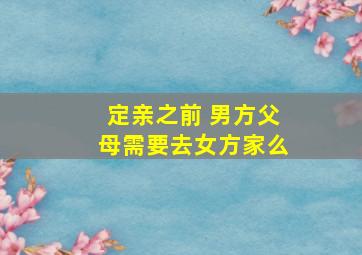 定亲之前 男方父母需要去女方家么